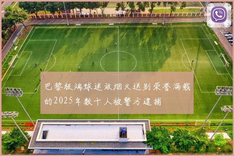 巴黎极端球迷放烟火送别荣誉满载的2025年数十人被警方逮捕