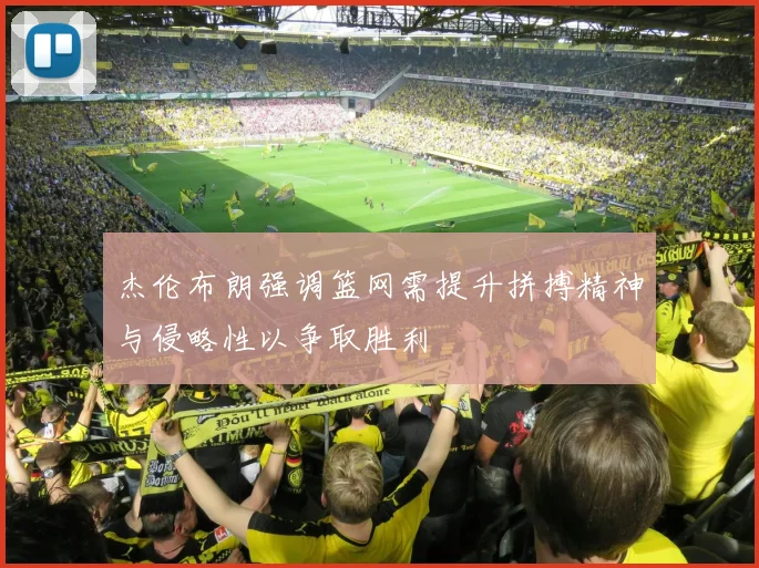 杰伦布朗强调篮网需提升拼搏精神与侵略性以争取胜利