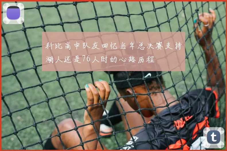 科比高中队友回忆当年总决赛支持湖人还是76人时的心路历程