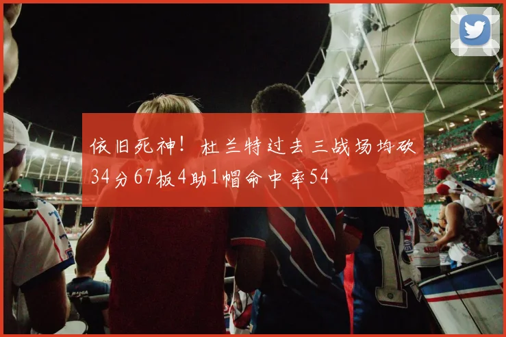 依旧死神！杜兰特过去三战场均砍34分67板4助1帽命中率54