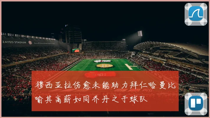 穆西亚拉伤愈未能助力拜仁哈曼比喻其高薪如同乔丹之于球队