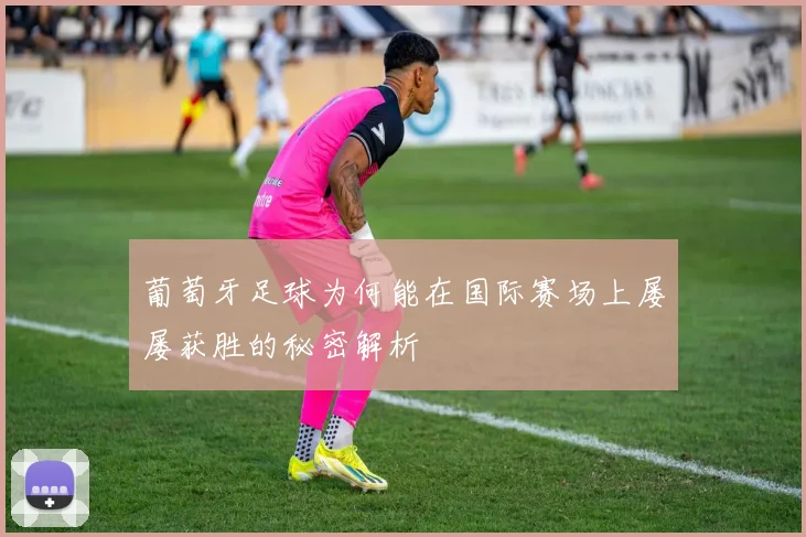 葡萄牙足球为何能在国际赛场上屡屡获胜的秘密解析