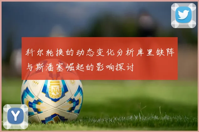 科尔轮换的动态变化分析库里缺阵与斯潘塞崛起的影响探讨