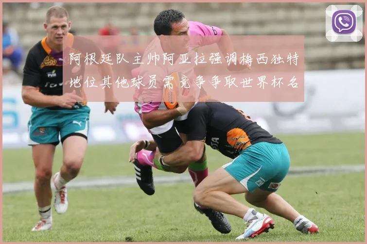 阿根廷队主帅阿亚拉强调梅西独特地位其他球员需竞争争取世界杯名额