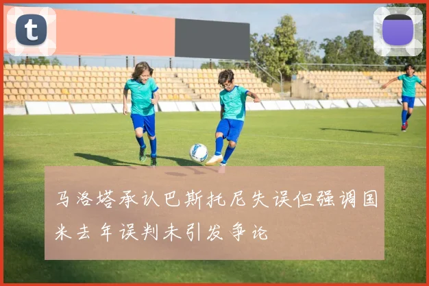 马洛塔承认巴斯托尼失误但强调国米去年误判未引发争论