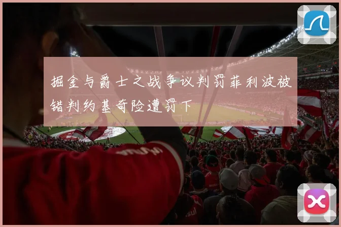掘金与爵士之战争议判罚菲利波被错判约基奇险遭罚下