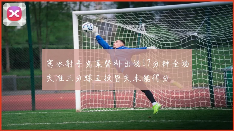 寒冰射手克莱替补出场17分钟全场失准三分球五投皆失未能得分