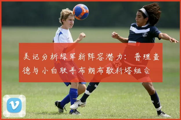 美记分析绿军新阵容潜力：普理查德与小白联手布朗布歇科塔组合