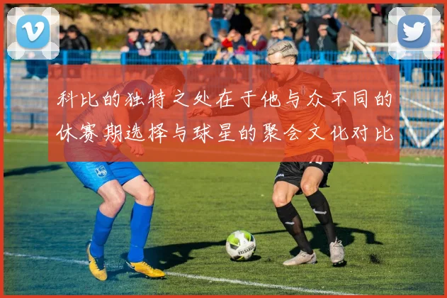 科比的独特之处在于他与众不同的休赛期选择与球星的聚会文化对比