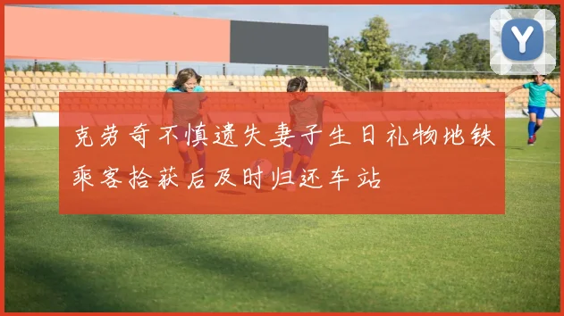 克劳奇不慎遗失妻子生日礼物地铁乘客拾获后及时归还车站