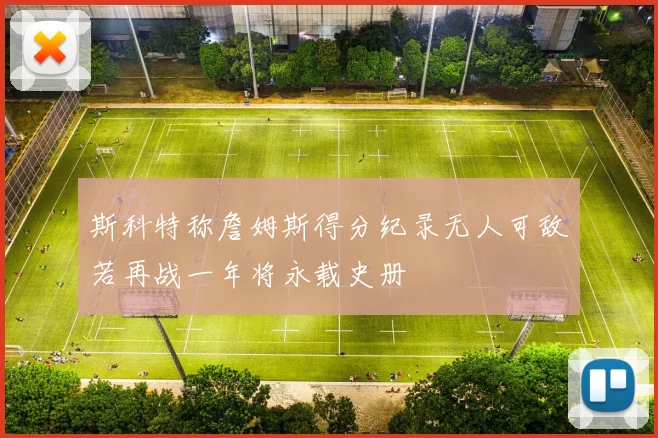 斯科特称詹姆斯得分纪录无人可敌若再战一年将永载史册