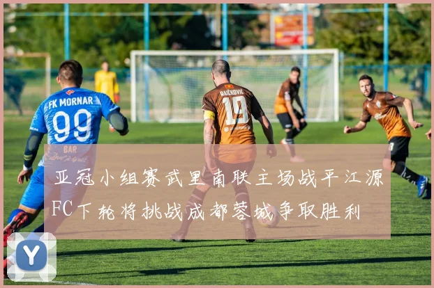 亚冠小组赛武里南联主场战平江源FC下轮将挑战成都蓉城争取胜利