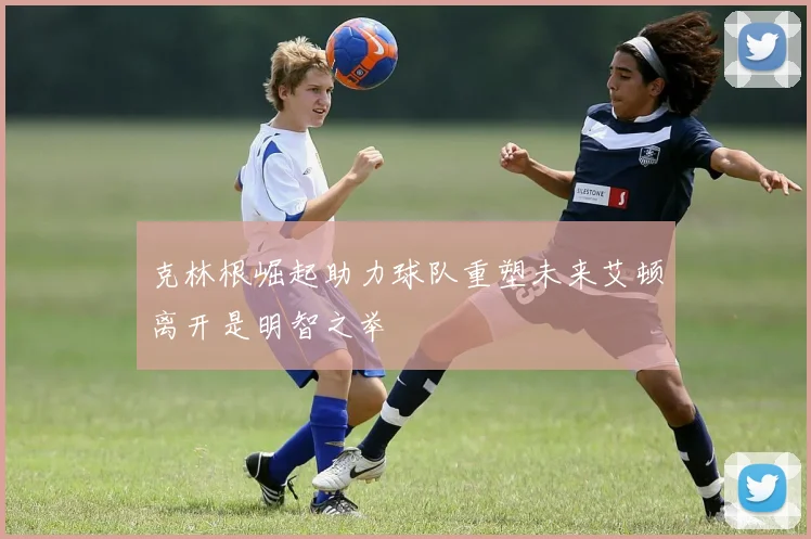 克林根崛起助力球队重塑未来艾顿离开是明智之举