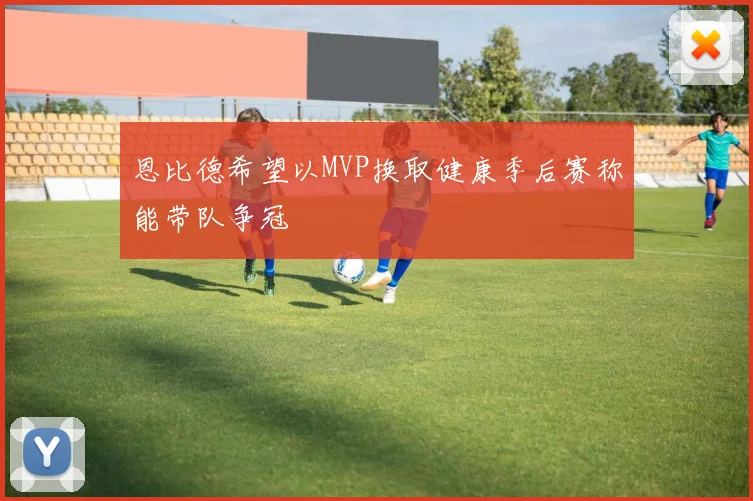 恩比德希望以MVP换取健康季后赛称能带队争冠