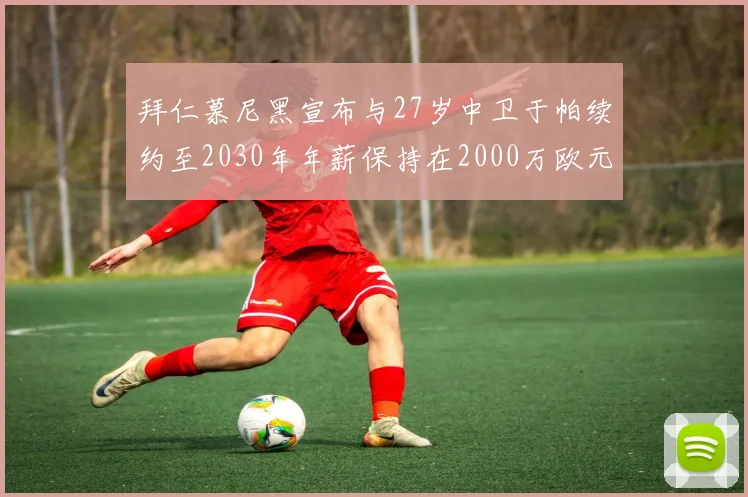 拜仁慕尼黑宣布与27岁中卫于帕续约至2030年年薪保持在2000万欧元不变