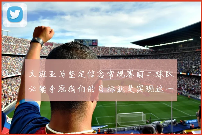 文班亚马坚定信念常规赛前二球队必能夺冠我们的目标就是实现这一伟大梦想