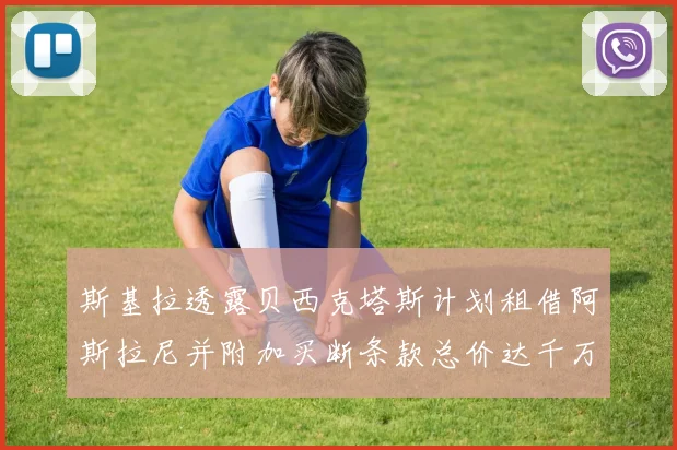 斯基拉透露贝西克塔斯计划租借阿斯拉尼并附加买断条款总价达千万级别