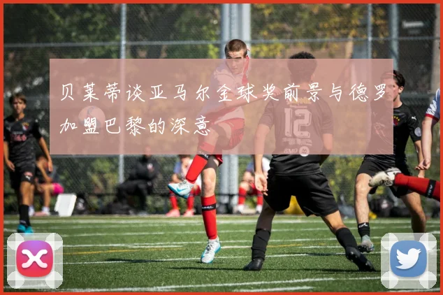 贝莱蒂谈亚马尔金球奖前景与德罗加盟巴黎的深意