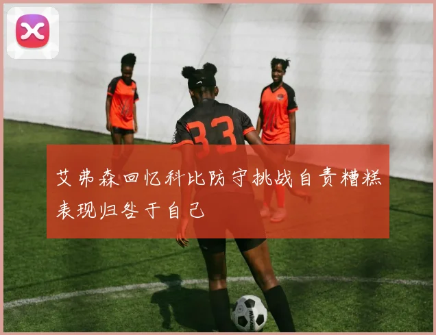 艾弗森回忆科比防守挑战自责糟糕表现归咎于自己