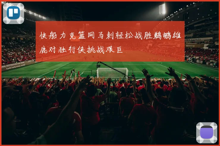 快船力克篮网马刺轻松战胜鹈鹕雄鹿对独行侠挑战艰巨