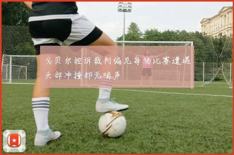 戈贝尔控诉裁判偏见每场比赛遭遇头部冲撞却无哨声