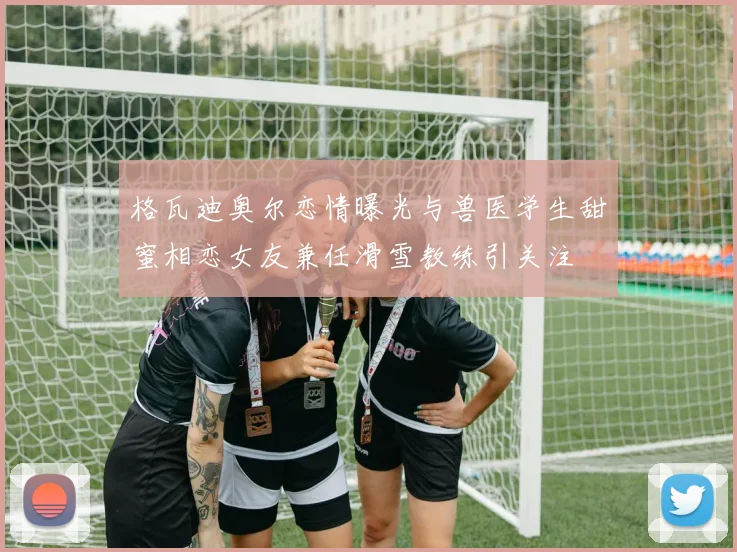 格瓦迪奥尔恋情曝光与兽医学生甜蜜相恋女友兼任滑雪教练引关注