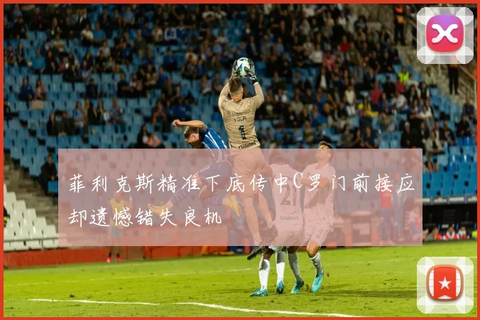 菲利克斯精准下底传中C罗门前接应却遗憾错失良机