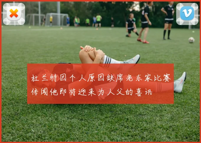 杜兰特因个人原因缺席老东家比赛传闻他即将迎来为人父的喜讯