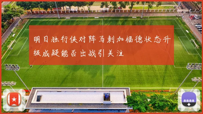 明日独行侠对阵马刺加福德状态升级成疑能否出战引关注