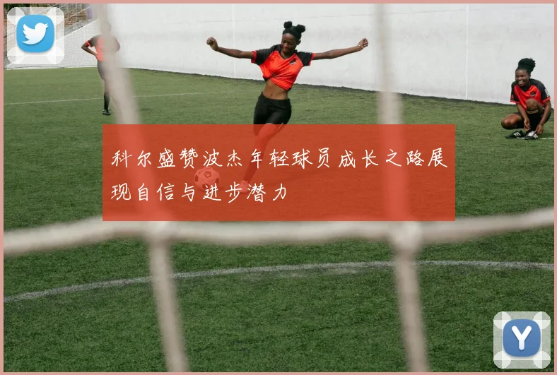 科尔盛赞波杰年轻球员成长之路展现自信与进步潜力