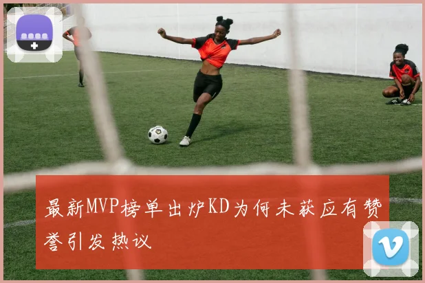 最新MVP榜单出炉KD为何未获应有赞誉引发热议