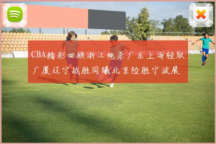 CBA精彩回顾浙江绝杀广东上海轻取广厦辽宁战胜同曦北京险胜宁波展现强队风采