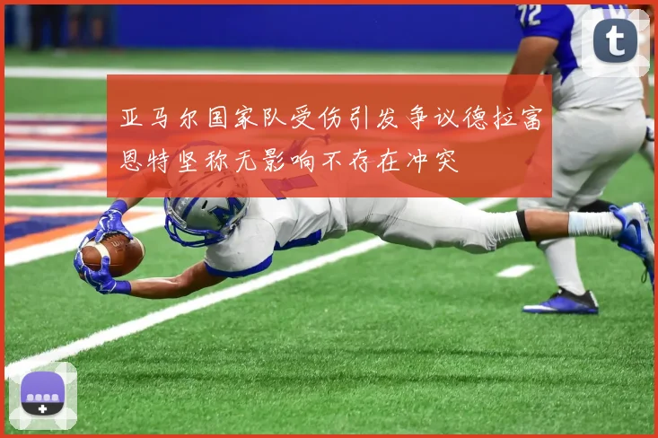 亚马尔国家队受伤引发争议德拉富恩特坚称无影响不存在冲突