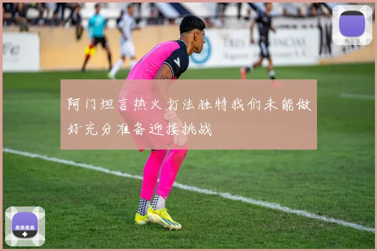 阿门坦言热火打法独特我们未能做好充分准备迎接挑战