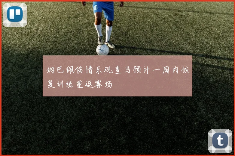 姆巴佩伤情乐观皇马预计一周内恢复训练重返赛场