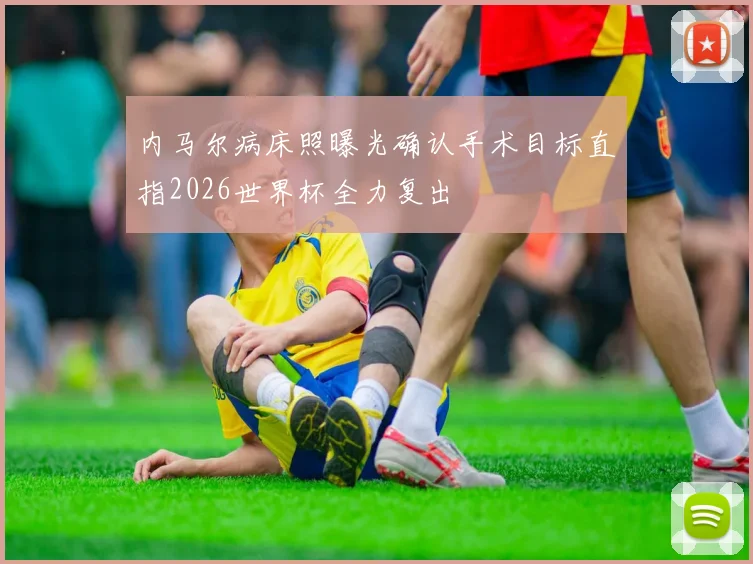 内马尔病床照曝光确认手术目标直指2026世界杯全力复出