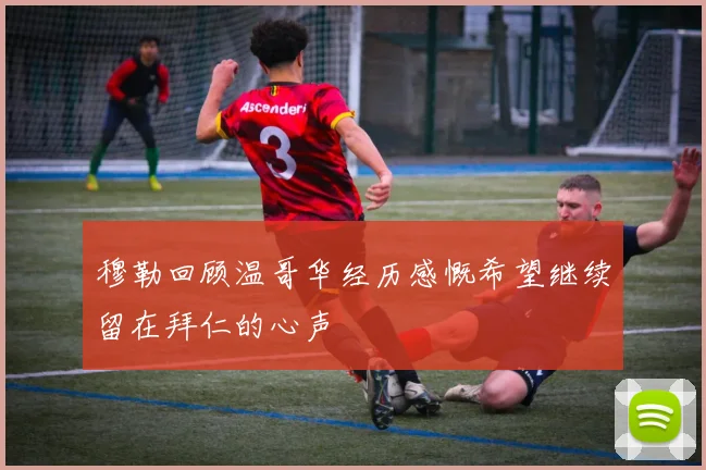 穆勒回顾温哥华经历感慨希望继续留在拜仁的心声