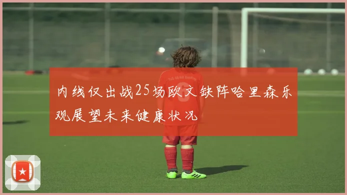 内线仅出战25场欧文缺阵哈里森乐观展望未来健康状况
