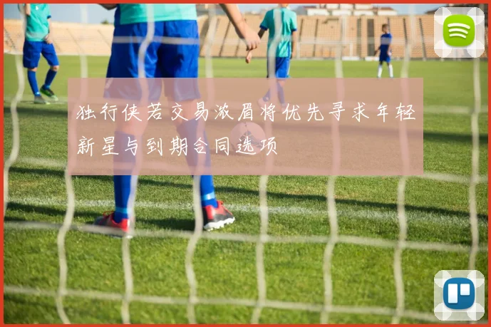 独行侠若交易浓眉将优先寻求年轻新星与到期合同选项