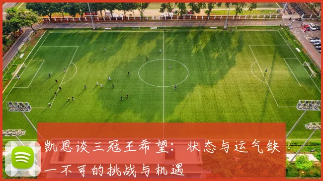 凯恩谈三冠王希望：状态与运气缺一不可的挑战与机遇