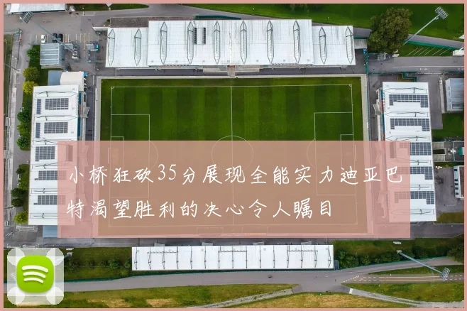 小桥狂砍35分展现全能实力迪亚巴特渴望胜利的决心令人瞩目